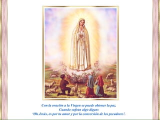 Con la oración a la Virgen se puede obtener la paz.
Cuando sufran algo digan:
‘Oh Jesús, es por tu amor y por la conversión de los pecadores’.
 