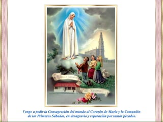 Vengo a pedir la Consagración del mundo al Corazón de María y la Comunión
de los Primeros Sábados, en desagravio y reparación por tantos pecados.
 