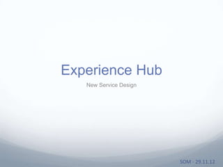 Experience Hub
   New Service Design




                        SOM - 29.11.12
 
