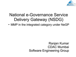 National e-Governance Service Delivery Gateway (NSDG) -  MMP in the integrated category under NeGP Ranjan Kumar CDAC Mumbai Software Engineering Group 