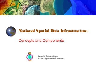 National Spatial Data Infrastructure.
Concepts and Components
Jayantha Samarasinghe
Survey Department of Sri Lanka
 