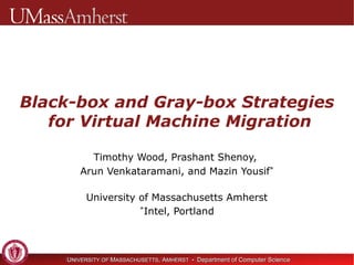 Black-box and Gray-box Strategies  for Virtual Machine Migration Timothy Wood, Prashant Shenoy,  Arun Venkataramani, and Mazin Yousif * University of Massachusetts Amherst * Intel, Portland 