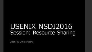 USENIX  NSDI2016
Session:  Resource  Sharing
2016-‐‑‒05-‐‑‒29  @oraccha
 