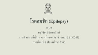 โรคลมชัก (Epilepsy)
เสนอ
ครูวิชัย ลิขิตพรรักษ์
งานนําเสนอนี้เป็นส่วนหนึ่งของวิชาชีววิทยา 5 (ว30245)
ภาคเรียนที่ 1 ปีการศึกษา 2560
 