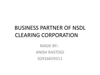 BUSINESS PARTNER OF NSDL
CLEARING CORPORATION
         MADE BY:-
       ANISH RASTOGI
        02916659311
 