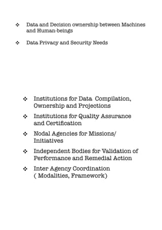 ❖ Data and Decision ownership between Machines
and Human-beings
❖ Data Privacy and Security Needs
❖ Institutions for Data Compilation,
Ownership and Projections
❖ Institutions for Quality Assurance
and Certiﬁcation
❖ Nodal Agencies for Missions/
Initiatives
❖ Independent Bodies for Validation of
Performance and Remedial Action
❖ Inter Agency Coordination
( Modalities, Framework)
 