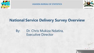 National Service Delivery Survey Overview
By: Dr. Chris Mukiza Ndatira,
Executive Director
UGANDA BUREAU OF STATISTICS
THE REPUBLIC OF UGANDA
 