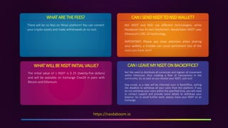 WHATARE THE FEES?
There will be no fees on Wioxi platform! You can convert
your crypto-assets and make withdrawals at no cost.
WHATWILLBE NSDT INITIALVALUE?
The initial value of 1 NSDT is $ 25 (twenty-five dollars)
and will be available on Exchange Crex24 in pairs with
Bitcoin and Ethereum.
CANI SENDNSDTTO NSDWALLET?
No! NSDT and NSD use different technologies, while
Nasdacoin has its own blockchain. NasdaToken NSDT uses
Ethereum's ERC-20 technology.
IMPORTANT: Please pay close attention when sharing
your wallets, a mistake can cause permanent loss of the
coins you have sent!
CANI LEAVE MY NSDT ON BACKOFFICE?
No! We need to distribute all currencies and register all movement
within Etherscan, thus creating a flow of transactions in the
community. So, as soon as you receive your NSDT, cash out!
Stay tuned, as a date will be informed soon in BackOffice, setting
the deadline to withdraw all your coins from the platform. If you
do not withdraw your coins within the specified time, you will need
to contact support and provide some details to withdraw your
balance. So, to avoid further work, please, leave your NSDT on an
Exchange.
https://nasdaboom.io
 