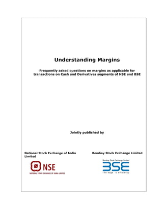 Understanding Margins

        Frequently asked questions on margins as applicable for
     transactions on Cash and Derivatives segments of NSE and BSE




                            Jointly published by




National Stock Exchange of India         Bombay Stock Exchange Limited
Limited
 