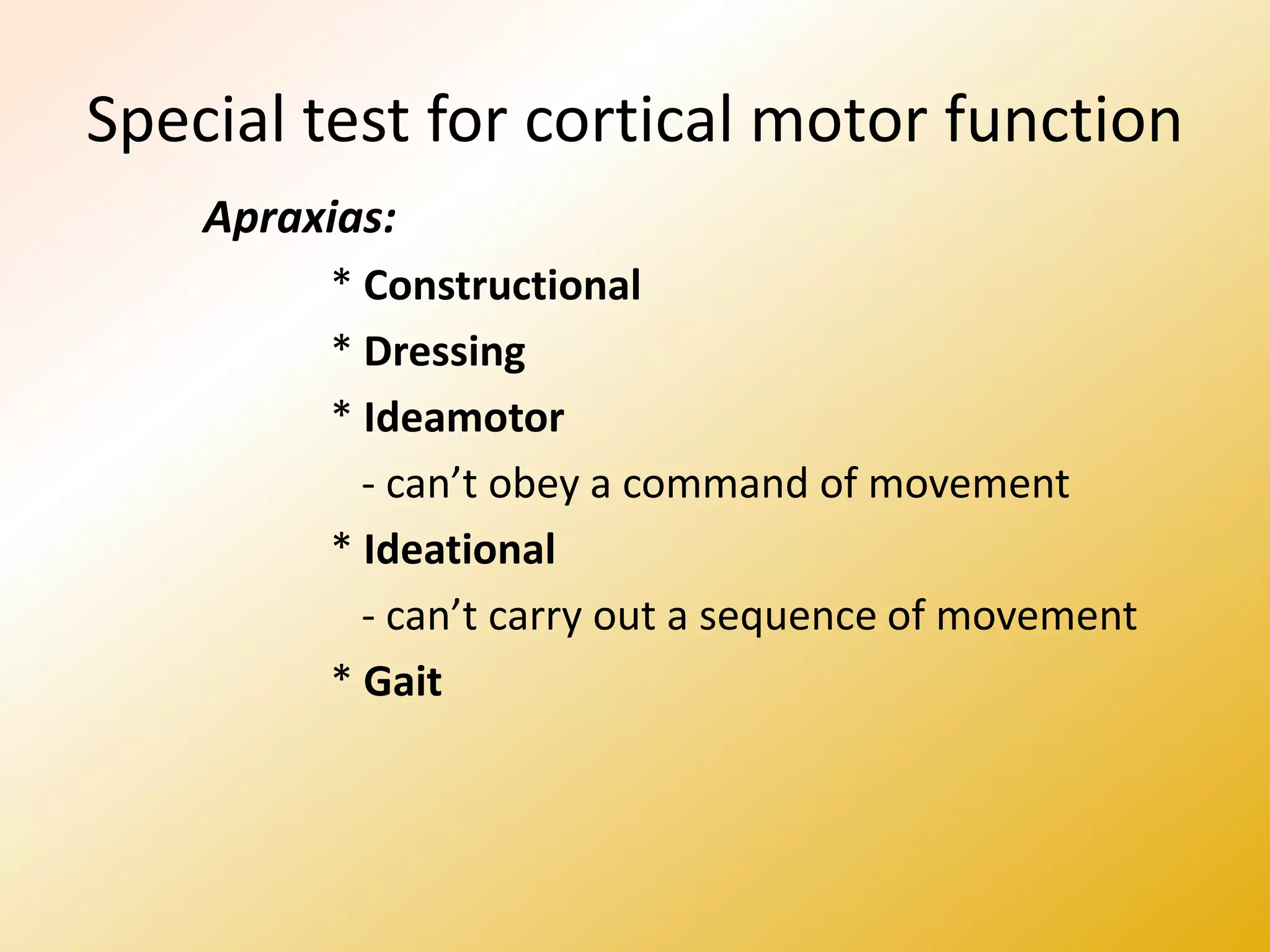Special test for cortical motor function
Apraxias:
* Constructional
* Dressing
* Ideamotor
- can’t obey a command of movement
* Ideational
- can’t carry out a sequence of movement
* Gait
 