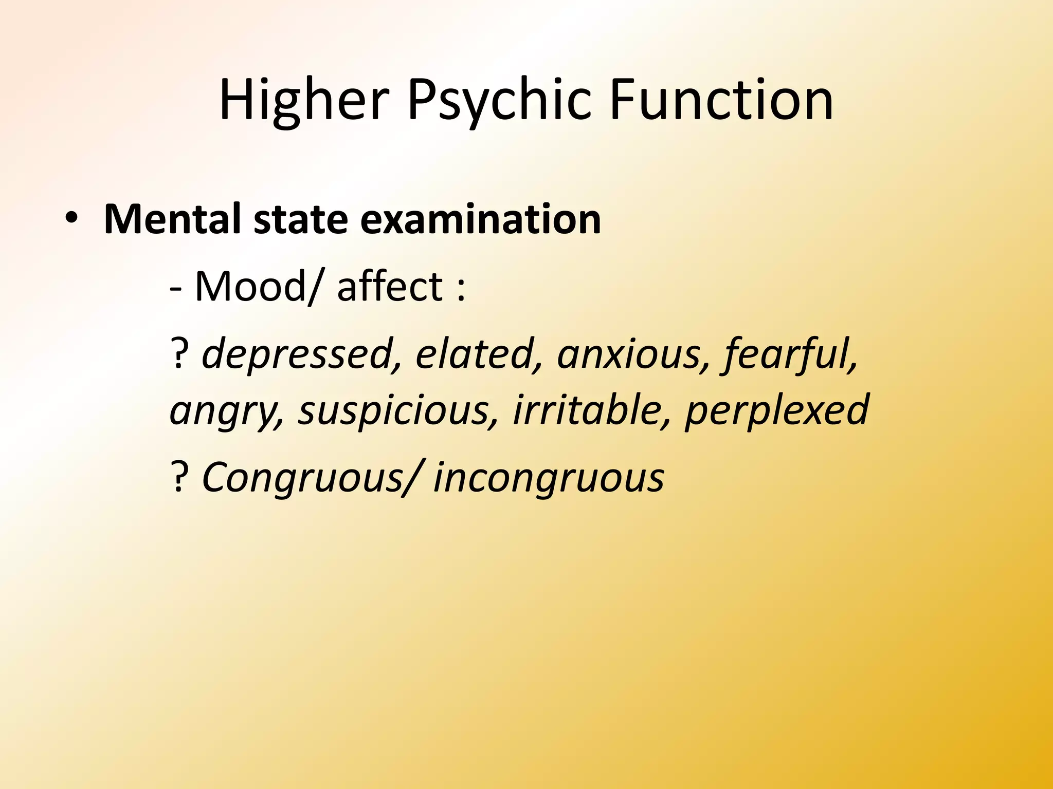 Higher Psychic Function
• Mental state examination
- Mood/ affect :
? depressed, elated, anxious, fearful,
angry, suspicious, irritable, perplexed
? Congruous/ incongruous
 