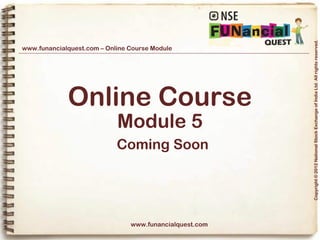 Copyright © 2012 National Stock Exchange of India Ltd. All rights reserved.
www.funancialquest.com – Online Course Module




             Online Course
                            Module 5
                            Coming Soon




                                www.funancialquest.com

                                                         Vol. 1.1-4n4
 