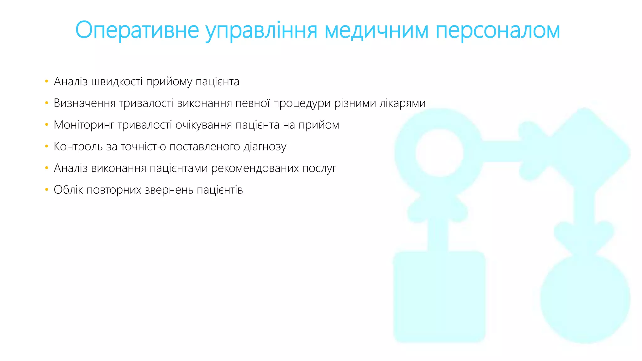 Оперативне управління медичним персоналом
• Аналіз швидкості прийому пацієнта
• Визначення тривалості виконання певної процедури різними лікарями
• Моніторинг тривалості очікування пацієнта на прийом
• Контроль за точністю поставленого діагнозу
• Аналіз виконання пацієнтами рекомендованих послуг
• Облік повторних звернень пацієнтів
 