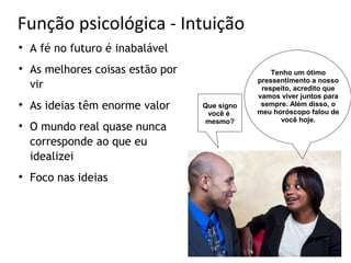 Função psicológica - Intuição

    A fé no futuro é inabalável

    As melhores coisas estão por                   Tenho um ótimo
                                               pressentimento a nosso
    vir                                         respeito, acredito que
                                               vamos viver juntos para

    As ideias têm enorme valor     Que signo    sempre. Além disso, o
                                               meu horóscopo falou de
                                    você é
                                   mesmo?            você hoje.

    O mundo real quase nunca
    corresponde ao que eu
    idealizei

    Foco nas ideias
 