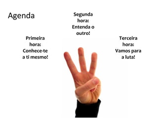 Agenda            Segunda
                   hora:
                 Entenda o
                   outro!
     Primeira                 Terceira
       hora:                   hora:
   Conhece-te                Vamos para
   a ti mesmo!                 a luta!
 