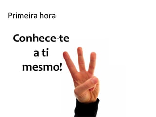 Primeira hora    Segunda
                  hora:
                Entenda o
                  outro!
 Conhece-te                  Terceira
                              hora:

    a ti                    Vamos para
                              a luta!

  mesmo!
 