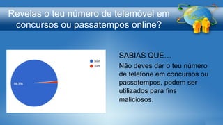 Revelas o teu número de telemóvel em
concursos ou passatempos online?
SABIAS QUE…
Não deves dar o teu número
de telefone em concursos ou
passatempos, podem ser
utilizados para fins
maliciosos.
 