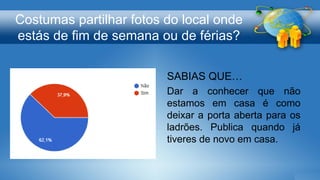 Costumas partilhar fotos do local onde
estás de fim de semana ou de férias?
SABIAS QUE…
Dar a conhecer que não
estamos em casa é como
deixar a porta aberta para os
ladrões. Publica quando já
tiveres de novo em casa.
 