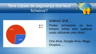 Tens cópias de segurança dos teus
ficheiros?
SABIAS QUE…
Podes armazenar os teus
ficheiro online sem qualquer
custo utilizando uma cloud
One drive, Google drive, Mega,
Dropbox….
 