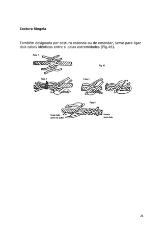 Costura Singela

Também designada por costura redonda ou de emendar, serve para ligar
dois cabos idênticos entre si pelas extremidades (Fig.46).

26

 