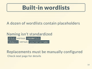 Built-in wordlists
A dozen of wordlists contain placeholders
Naming isn't standardized
{FILE} versus {KNOWNFILE}
{domain} versus <yourservername>
Replacements must be manually configured
Check next page for details
14
 