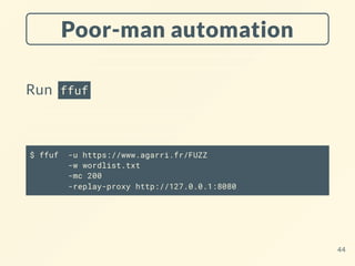 Poor-man automation
Run ffuf
$ ffuf -u https://www.agarri.fr/FUZZ
-w wordlist.txt
-mc 200
-replay-proxy http://127.0.0.1:8080
44
 
