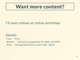 Want more content?
I'll soon release an online workshop
Details
Cost → Free
Subject → Session management for Apps and APIs
Date → During NahamCon (June 16th, 2023)
51
 