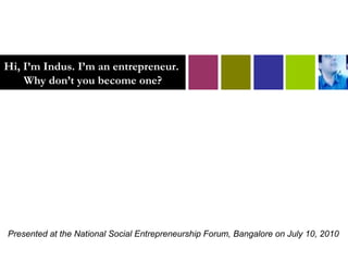 Hi, I’m Indus. I’m an entrepreneur.  Why don’t you become one? Presented at the National Social Entrepreneurship Forum, Bangalore on July 10, 2010 Not much text inside.   This presentation is best “viewed” when you see me talk live. Images in this presentation may bear respective © of owners & may have been used without permission 
