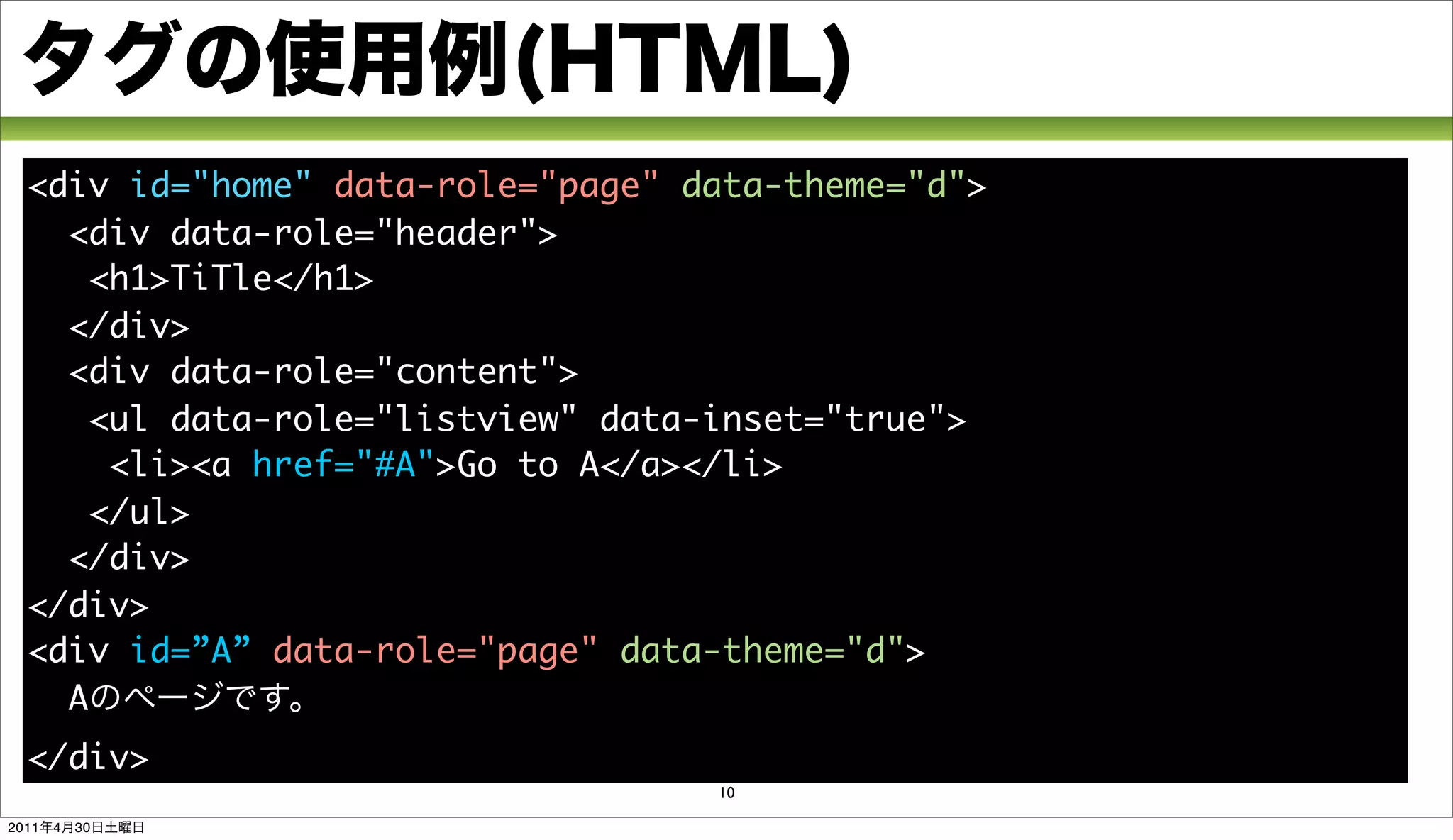 <div id="home" data-role="page" data-theme="d">
    <div data-role="header">
      <h1>TiTle</h1>
    </div>
    <div data-role="content">
      <ul data-role="listview" data-inset="true">
       <li><a href="#A">Go to A</a></li>
      </ul>
    </div>
  </div>
  <div id=”A” data-role="page" data-theme="d">
    A
  </div>
                                   10

2011   4   30
 