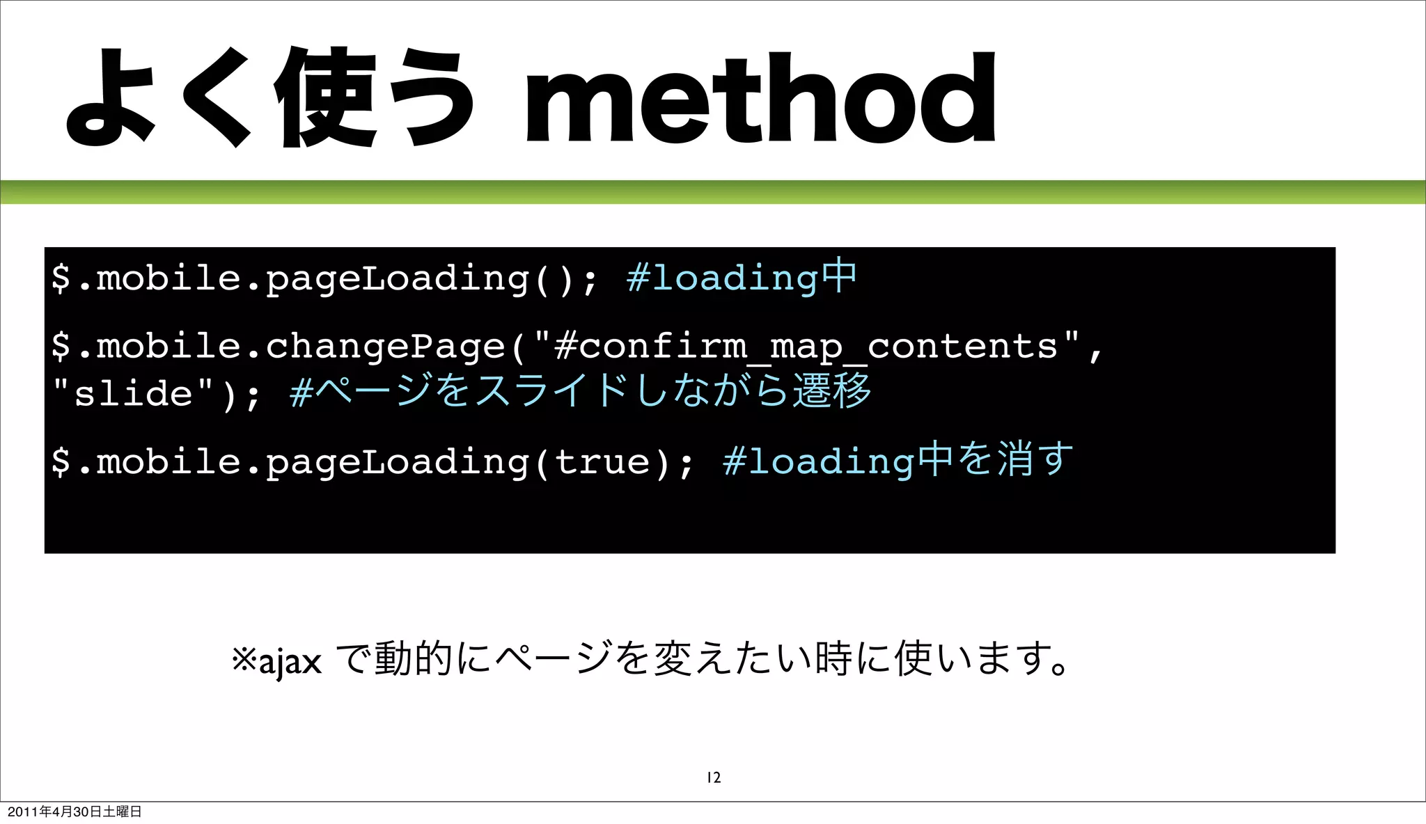 $.mobile.pageLoading(); #loading
       $.mobile.changePage("#confirm_map_contents",
       "slide"); #
       $.mobile.pageLoading(true); #loading



                ※ajax

                                  12

2011   4   30
 