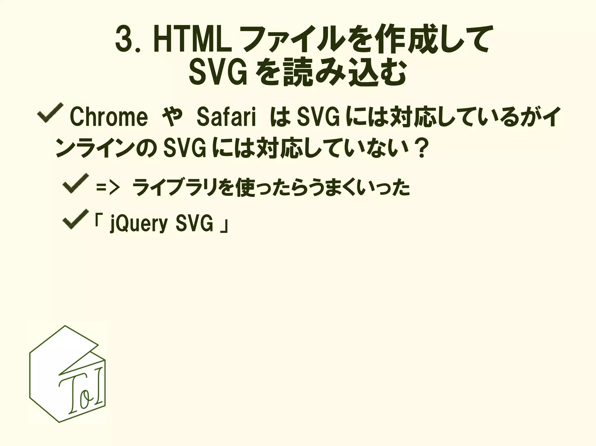 3. HTML ファイルを作成して
        SVG を読み込む
 Chrome や Safari は SVG には対応しているがイ
ンラインの SVG には対応していない ?
  => ライブラリを使ったらうまくいった
  「 jQuery SVG 」
 