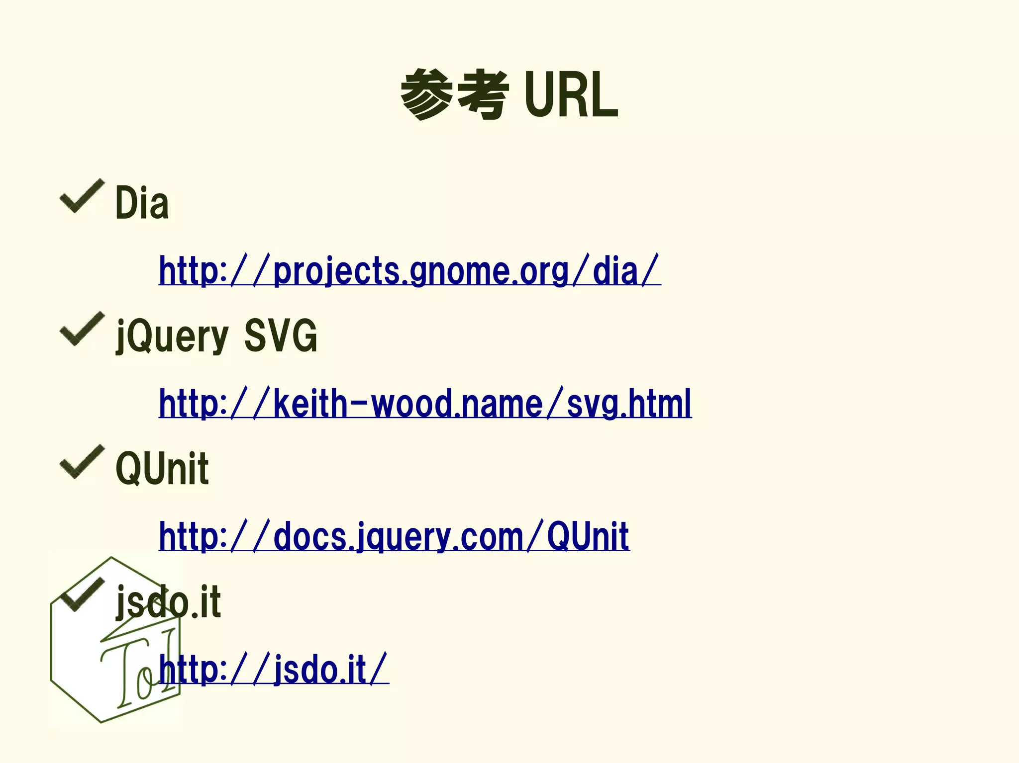 参考 URL
Dia
  http://projects.gnome.org/dia/
jQuery SVG
  http://keith-wood.name/svg.html
QUnit
  http://docs.jquery.com/QUnit
jsdo.it
  http://jsdo.it/
 