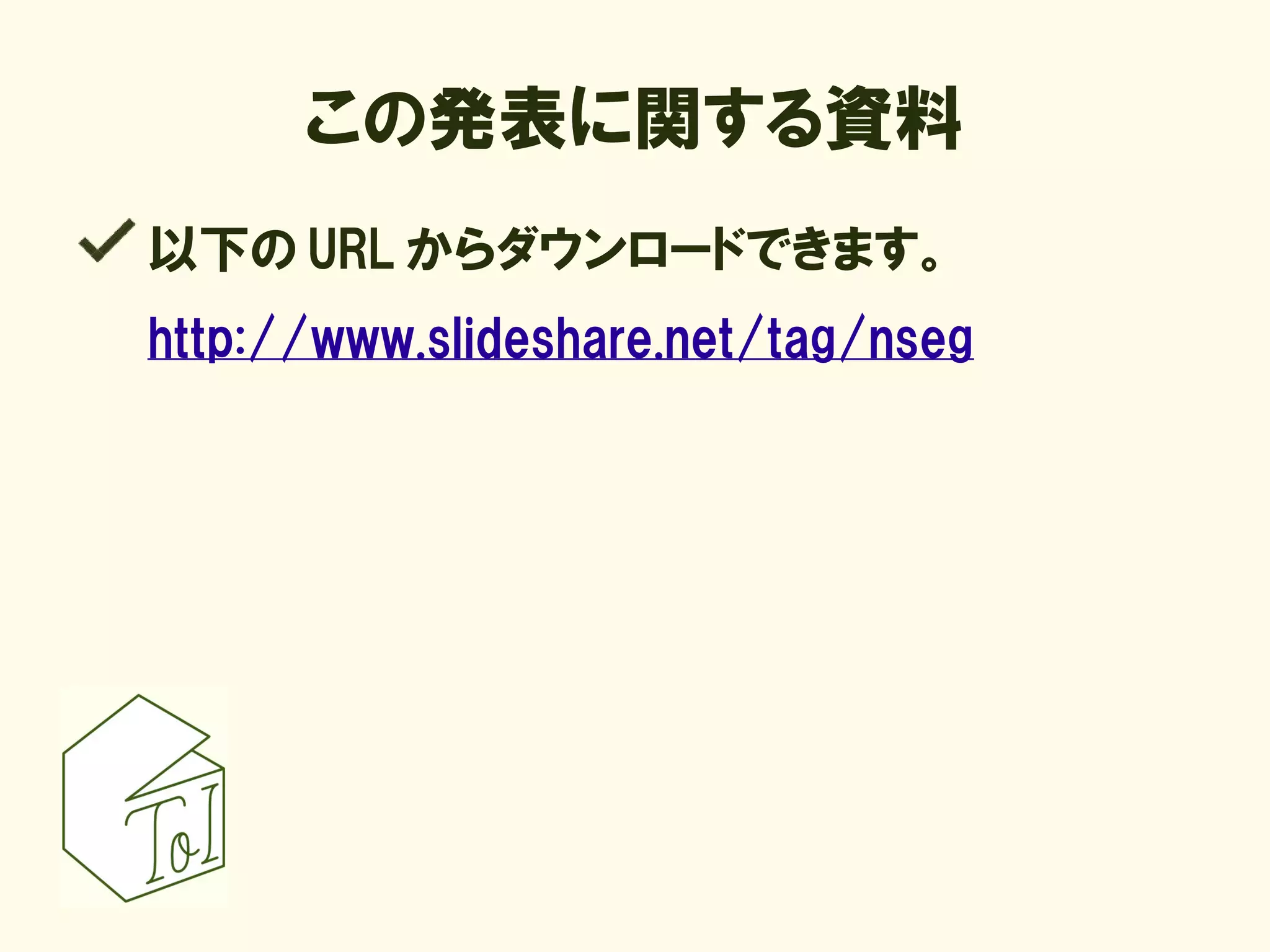 この発表に関する資料
以下の URL からダウンロードできます。
http://www.slideshare.net/tag/nseg
 
