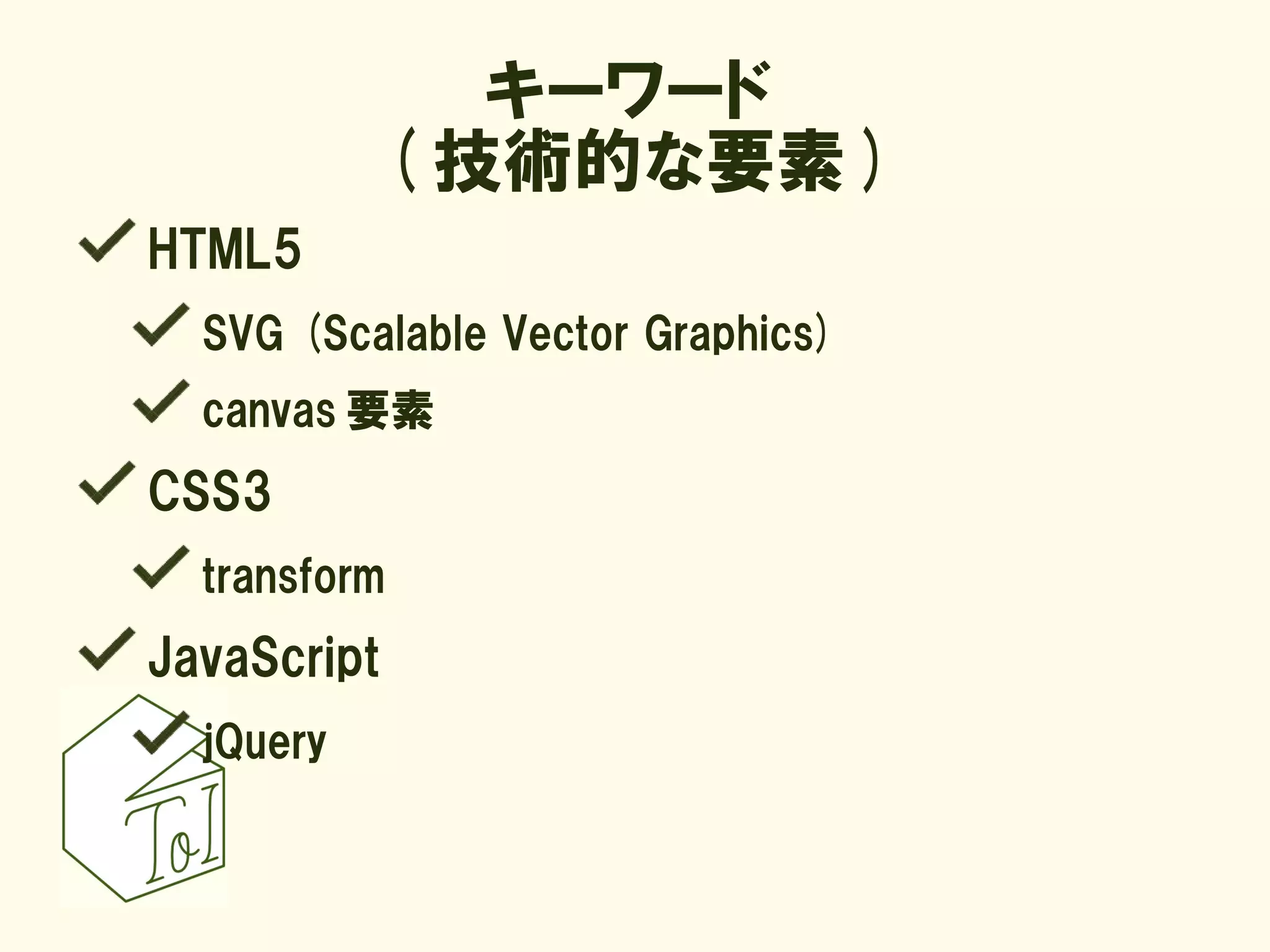 キーワード
             ( 技術的な要素 )
HTML5
  SVG (Scalable Vector Graphics)
  canvas 要素
CSS3
  transform
JavaScript
  jQuery
 
