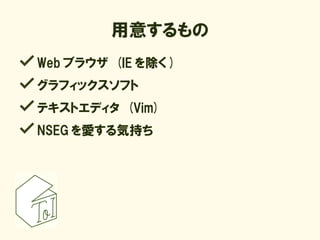 用意するもの
Web ブラウザ (IE を除く )
グラフィックスソフト
テキストエディタ (Vim)
NSEG を愛する気持ち
 