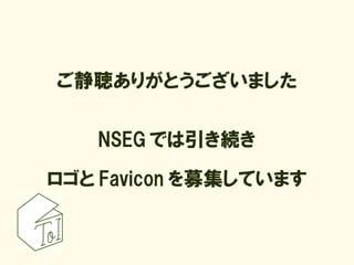 ご静聴ありがとうございました


   NSEG では引き続き

ロゴと Favicon を募集しています
 