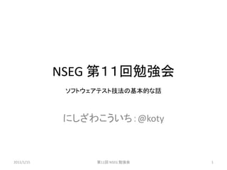 NSEG 第１１回勉強会
             ソフトウェアテスト技法の基本的な話



             にしざわこういち：@koty



2011/1/15         第11回 NSEG 勉強会   1
 