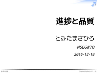 進捗と品質 Powered by Rabbit 2.1.9
進捗と品質
とみたまさひろ
NSEG#70
2015-12-19
 