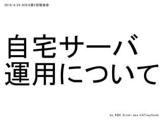 2010/4/24 NSEG第2回勉強会
自宅サーバ
運用について
by ABE Hiroki aka h ATrayflood
 