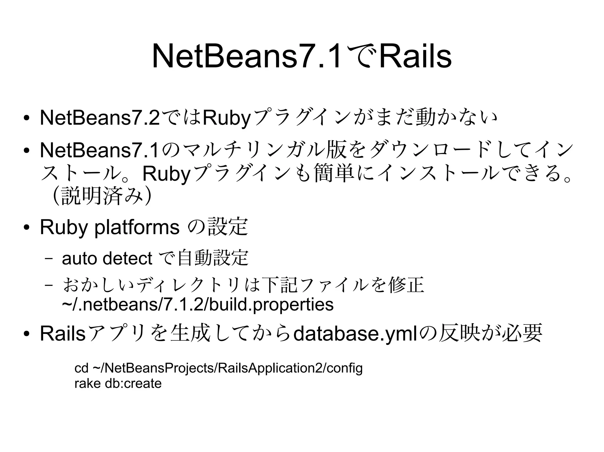 jruby
●   JDBC気をつける
    –   http://kenai.com/projects/jruby/pages/ActiveRecord-JDBC
    –   http://jruby-extras.rubyforge.org/activerecord-jdbc-adapter/
         $ rvm install jruby
         $ rvm use jruby --default
         $ jruby -S gem install rails
         $ jruby -S gem install rails --version 3.1.0
         $ jruby -S gem install activerecord-jdbcmysql-adapter
         $ jruby -S gem install activerecord-jdbcpostgresql-adapter
         $ jruby -S gem install activerecord-jdbcsqlite3-adapter
         $ jruby -S gem install activerecord-jdbcderby-adapter


●
    バージョン指定で起動
         $ jruby -S rails _3.1.0_ --version
 