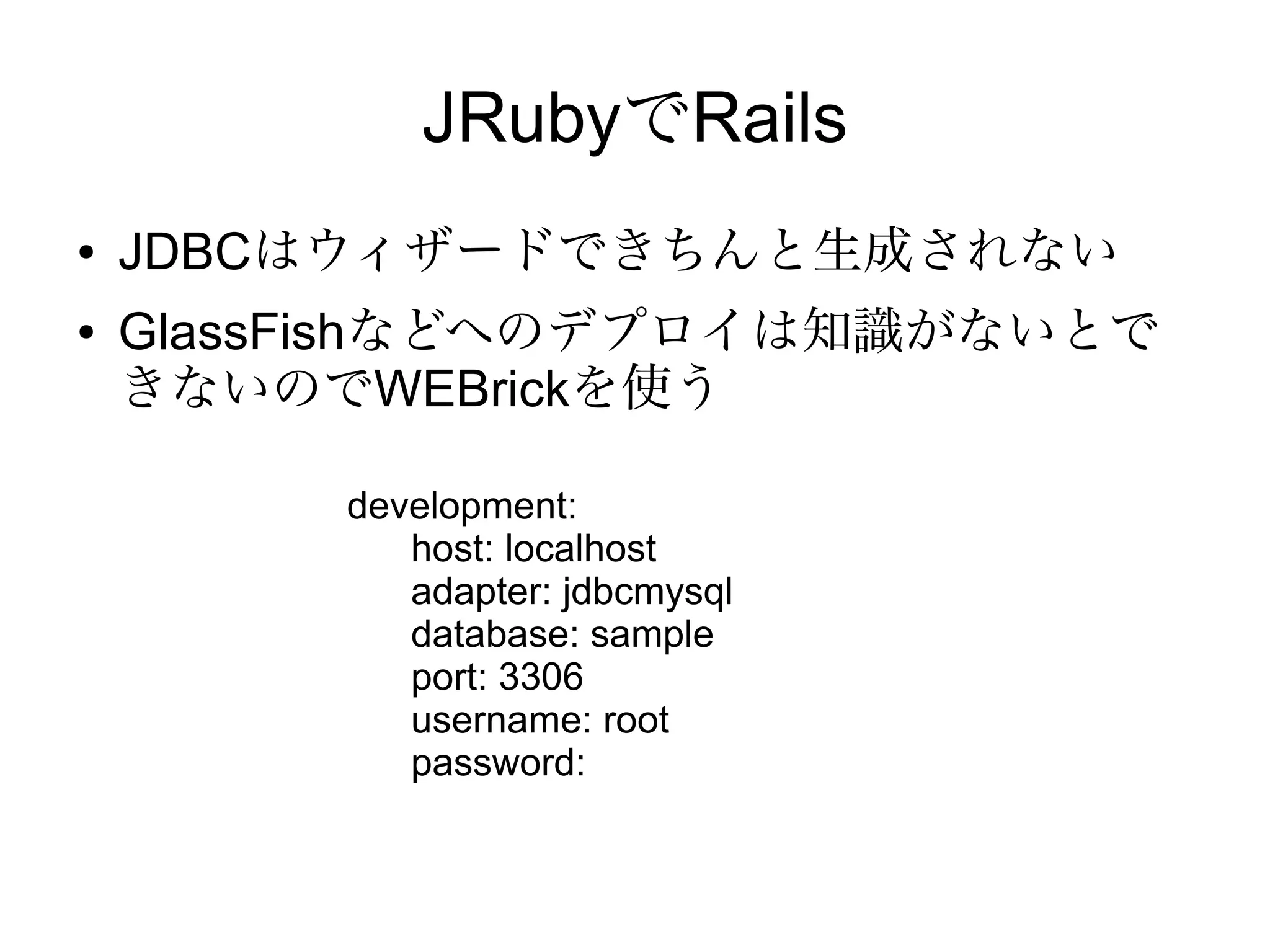 NetBeans7.1でRails
●   NetBeans7.2ではRubyプラグインがまだ動かない
●   NetBeans7.1のマルチリンガル版をダウンロードしてイン
    ストール。Rubyプラグインも簡単にインストールできる。
    （説明済み）
●   Ruby platforms の設定
    –   auto detect で自動設定
    –   おかしいディレクトリは下記ファイルを修正
        ~/.netbeans/7.1.2/build.properties
●   Railsアプリを生成してからdatabase.ymlの反映が必要
         cd ~/NetBeansProjects/RailsApplication2/config
         rake db:create
 
