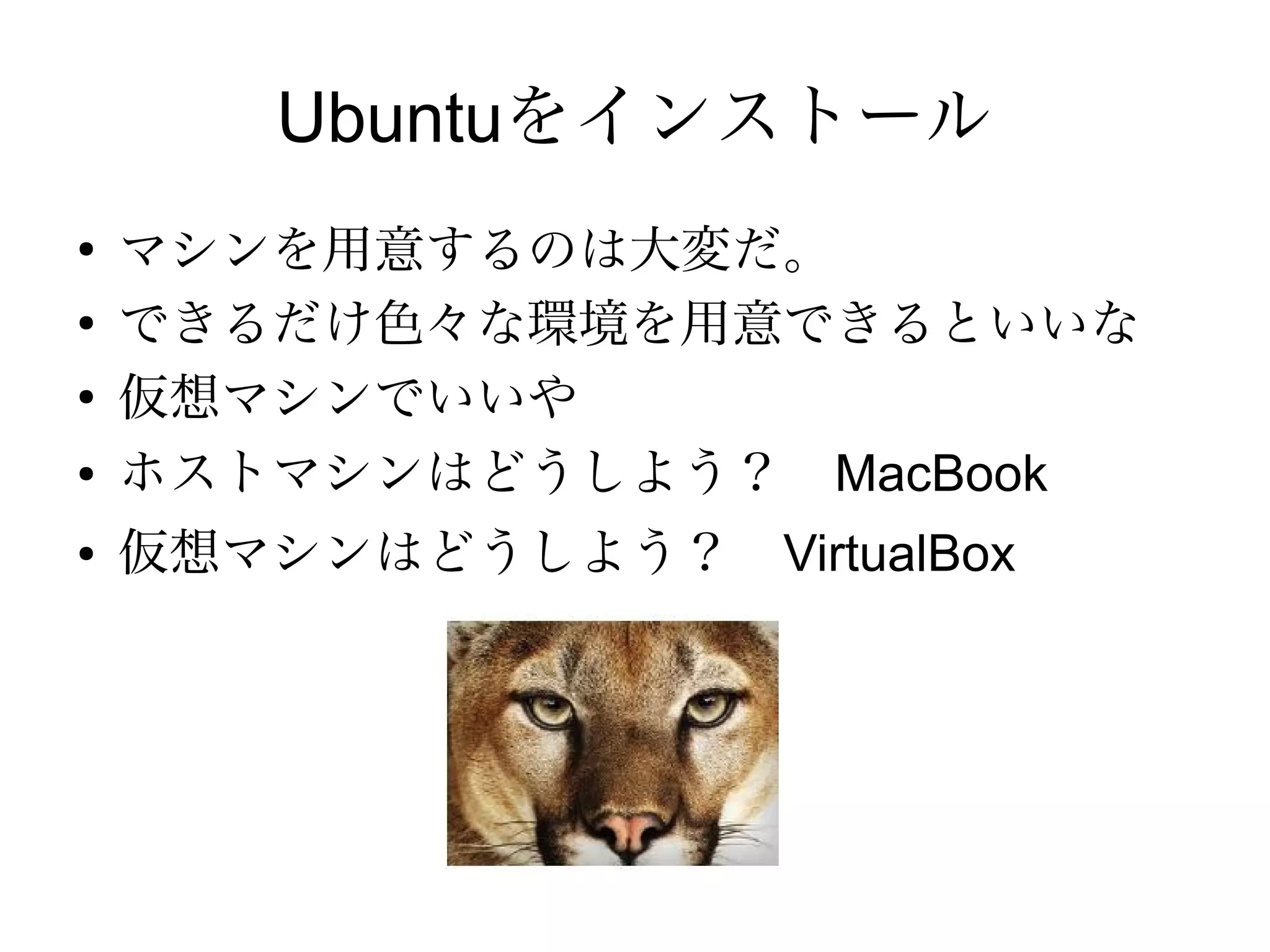 Ubuntu
●   apt-get で何でも簡単にインストールできる
●
    プログラミング言語や開発環境も簡単に構築
    できそう
●
    端末で入力したコマンドから、インストール
    するパッケージを教えてくれる。
●
    やってみよう。
 