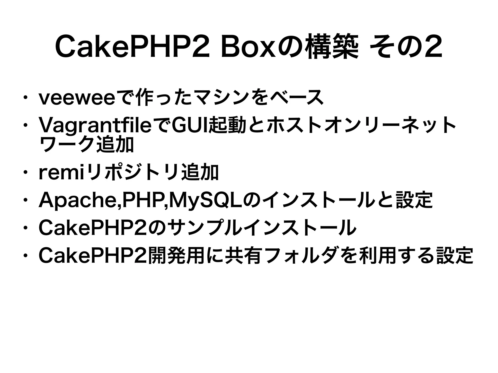 CakePHP2 Boxの構築 その2
●
●

●
●
●
●

veeweeで作ったマシンをベース
VagrantfileでGUI起動とホストオンリーネット
ワーク追加
remiリポジトリ追加
Apache,PHP,MySQLのインストールと設定
CakePHP2のサンプルインストール
CakePHP2開発用に共有フォルダを利用する設定

 
