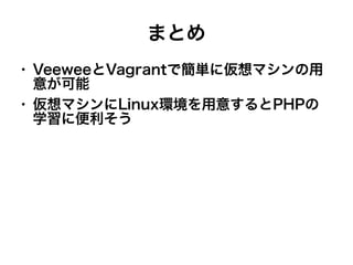 まとめ
●

●

VeeweeとVagrantで簡単に仮想マシンの用
意が可能
仮想マシンにLinux環境を用意するとPHPの
学習に便利そう

 