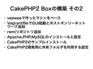 CakePHP2 Boxの構築 その2
●
●

●
●
●
●

veeweeで作ったマシンをベース
VagrantfileでGUI起動とホストオンリーネット
ワーク追加
remiリポジトリ追加
Apache,PHP,MySQLのインストールと設定
CakePHP2のサンプルインストール
CakePHP2開発用に共有フォルダを利用する設定

 