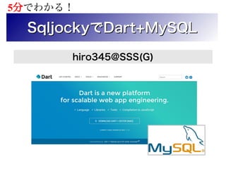 SqljockySqljockyででDart+MySQLDart+MySQL
hiro345@SSS(G)
5分でわかる！
 