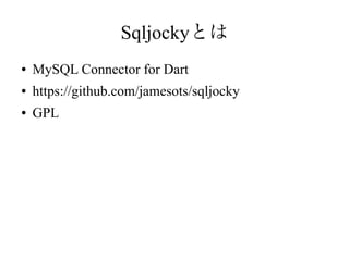 Sqljockyとは
● MySQL Connector for Dart
● https://github.com/jamesots/sqljocky
● GPL
 