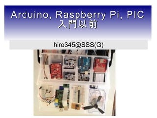 Arduino, Raspberry Pi, PICArduino, Raspberry Pi, PIC
入門以前入門以前
hiro345@SSS(G)
 