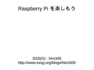 Raspberry Pi を楽しもう
SSS(G) : hiro345
http://www.sssg.org/blogs/hiro345/
 