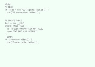 <?php
// 接続
if (!$db = new PDO("sqlite:test.db")) {
  die("DB connection failed.");
}

// CREATE TABLE
$sql = <<< __EOHD
CREATE TABLE Test (
   id INTEGER PRIMARY KEY NOT NULL,
   name TEXT NOT NULL DEFAULT ''
);
__EOHD;
if (!$db->query($sql)) {
   die("Create table failed.");
}
 
